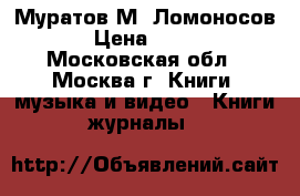 Муратов М. Ломоносов › Цена ­ 700 - Московская обл., Москва г. Книги, музыка и видео » Книги, журналы   